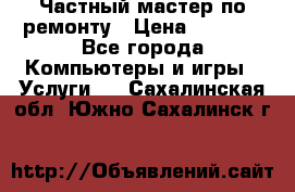Частный мастер по ремонту › Цена ­ 1 000 - Все города Компьютеры и игры » Услуги   . Сахалинская обл.,Южно-Сахалинск г.